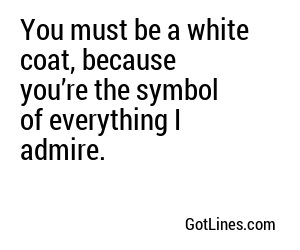 You must be a white coat, because you’re the symbol of everything I admire.