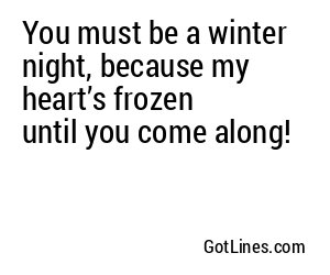 You must be a winter night, because my heart’s frozen until you come along!