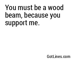 You must be a wood beam, because you support me.