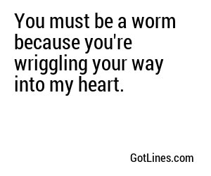 You must be a worm because you're wriggling your way into my heart.
