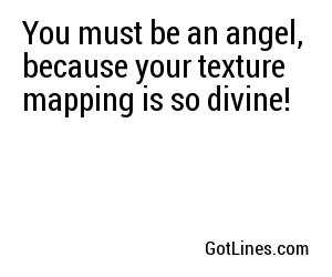 You must be an angel, because your texture mapping is so divine!