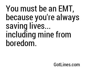 You must be an EMT, because you're always saving lives... including mine from boredom.
