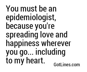 You must be an epidemiologist, because you're spreading love and happiness wherever you go.
