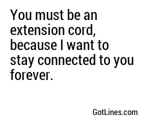 You must be an extension cord, because I want to stay connected to you forever.
