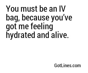 You must be an IV bag, because you’ve got me feeling hydrated and alive.
