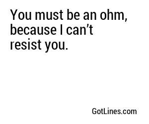 You must be an ohm, because I can’t resist you.

