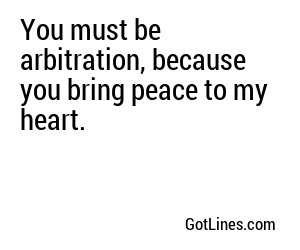 You must be arbitration, because you bring peace to my heart.
