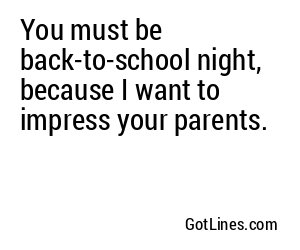 You must be back-to-school night, because I want to impress your parents.