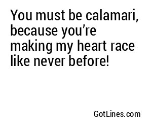 You must be calamari, because you’re making my heart race like never before!