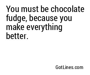 You must be chocolate fudge, because you make everything better.