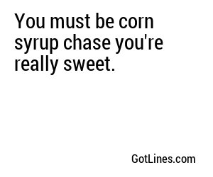 You must be corn syrup chase you're really sweet.
