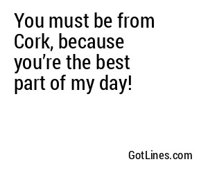 You must be from Cork, because you’re the best part of my day!