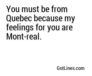 You must be from Quebec because my feelings for you are Mont-real.
