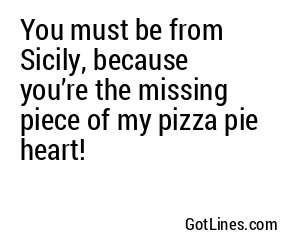 You must be from Sicily, because you’re the missing piece of my pizza pie heart!
