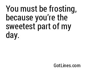 You must be frosting, because you’re the sweetest part of my day.