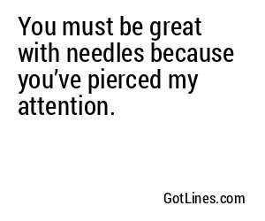 You must be great with needles because you’ve pierced my attention.