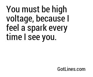 You must be high voltage, because I feel a spark every time I see you.
