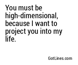 You must be high-dimensional, because I want to project you into my life.