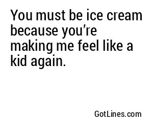 You must be ice cream because you’re making me feel like a kid again.