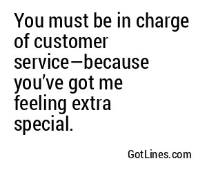 You must be in charge of customer service—because you’ve got me feeling extra special.