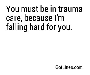 You must be in trauma care, because I’m falling hard for you.
