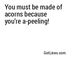 You must be made of acorns because you’re a-peeling!