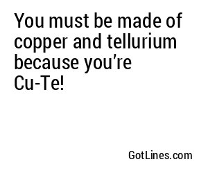 You must be made of copper and tellurium because you’re Cu-Te!