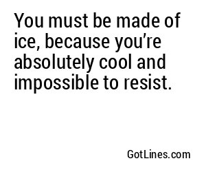 You must be made of ice, because you’re absolutely cool and impossible to resist.