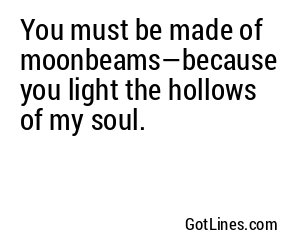 You must be made of moonbeams—because you light the hollows of my soul.