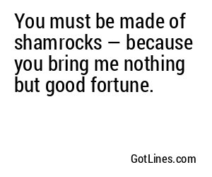 You must be made of shamrocks — because you bring me nothing but good fortune.