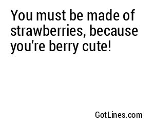 You must be made of strawberries, because you’re berry cute!
