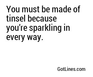 You must be made of tinsel because you’re sparkling in every way.
