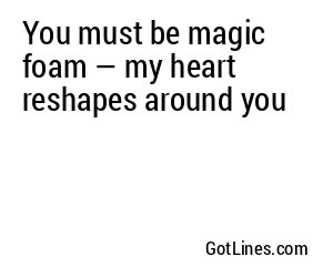 You must be magic foam — my heart reshapes around you