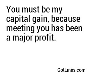 You must be my capital gain, because meeting you has been a major profit.
