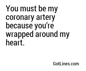 You must be my coronary artery because you’re wrapped around my heart.
