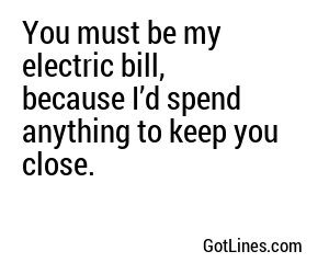 You must be my electric bill, because I’d spend anything to keep you close.
