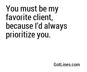 You must be my favorite client, because I’d always prioritize you.
