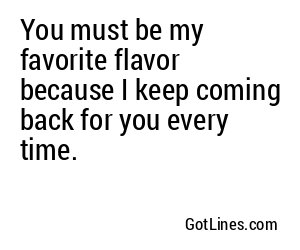 You must be my favorite flavor because I keep coming back for you every time.