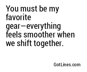 You must be my favorite gear—everything feels smoother when we shift together.
