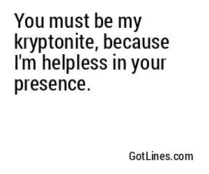 You must be my kryptonite, because I'm helpless in your presence.