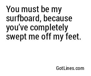 You must be my surfboard, because you’ve completely swept me off my feet.