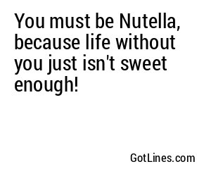 You must be Nutella, because life without you just isn't sweet enough!