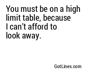 You must be on a high limit table, because I can’t afford to look away.