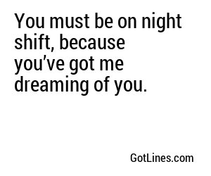You must be on night shift, because you’ve got me dreaming of you.
