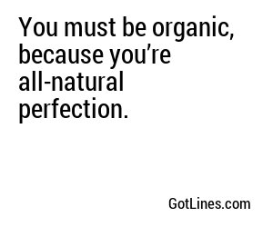 You must be organic, because you’re all-natural perfection.
