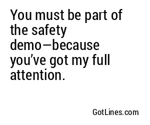 You must be part of the safety demo—because you’ve got my full attention.