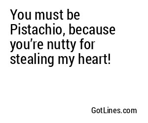 You must be Pistachio, because you’re nutty for stealing my heart!