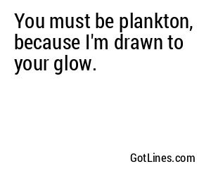 You must be plankton, because I'm drawn to your glow.