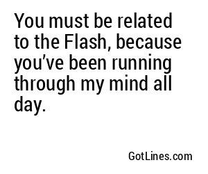 You must be related to the Flash, because you’ve been running through my mind all day.