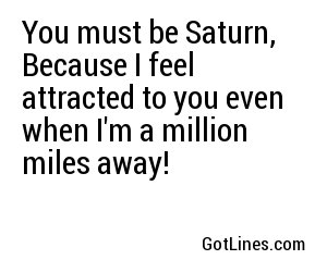 You must be Saturn, Because I feel attracted to you even when I'm a million miles away!